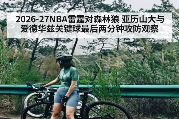 2026-27NBA雷霆对森林狼 亚历山大与爱德华兹关键球最后两分钟攻防观察