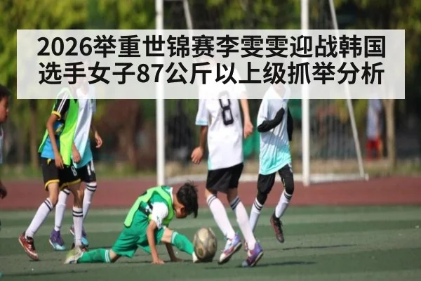 2026举重世锦赛李雯雯迎战韩国选手女子87公斤以上级抓举分析